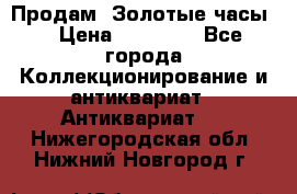 Продам “Золотые часы“ › Цена ­ 60 000 - Все города Коллекционирование и антиквариат » Антиквариат   . Нижегородская обл.,Нижний Новгород г.